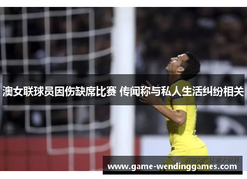 澳女联球员因伤缺席比赛 传闻称与私人生活纠纷相关