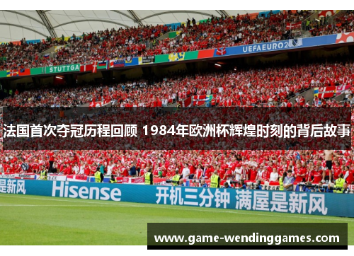 法国首次夺冠历程回顾 1984年欧洲杯辉煌时刻的背后故事