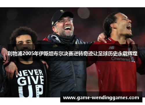 利物浦2005年伊斯坦布尔决赛逆转奇迹让足球历史永载辉煌