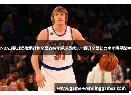 NBA球队球员发展计划全面支持年轻球员成长与提升全面助力未来明星诞生