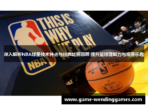 深入解析NBA球星技术特点与经典比赛回顾 提升篮球理解力与观赛乐趣