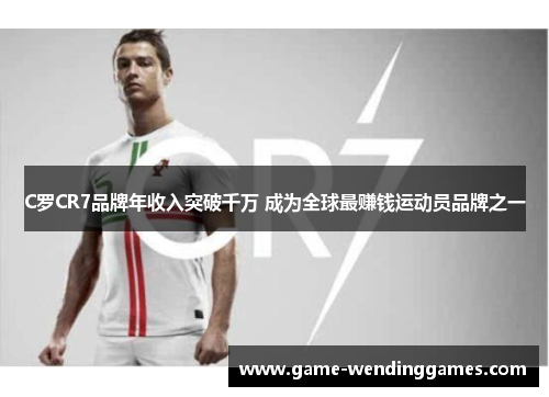 C罗CR7品牌年收入突破千万 成为全球最赚钱运动员品牌之一