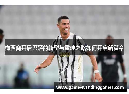 梅西离开后巴萨的转型与重建之路如何开启新篇章