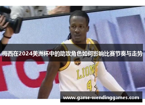 梅西在2024美洲杯中的助攻角色如何影响比赛节奏与走势