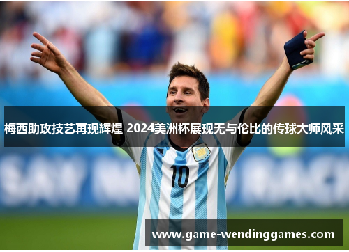 梅西助攻技艺再现辉煌 2024美洲杯展现无与伦比的传球大师风采