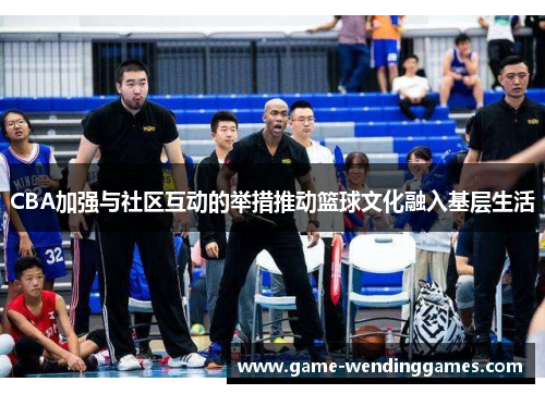 CBA加强与社区互动的举措推动篮球文化融入基层生活