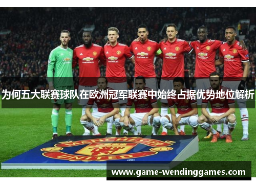 为何五大联赛球队在欧洲冠军联赛中始终占据优势地位解析