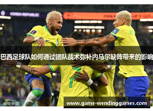 巴西足球队如何通过团队战术弥补内马尔缺阵带来的影响