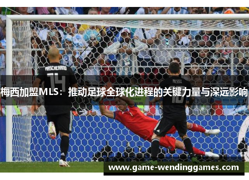 梅西加盟MLS：推动足球全球化进程的关键力量与深远影响