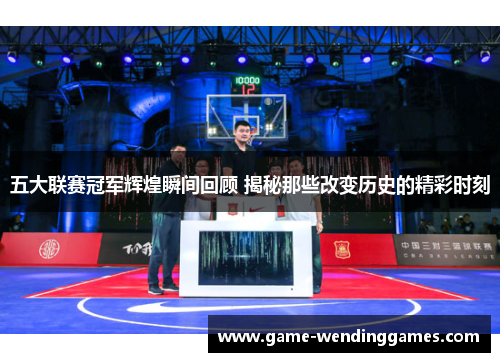 五大联赛冠军辉煌瞬间回顾 揭秘那些改变历史的精彩时刻