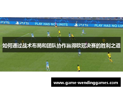 如何通过战术布局和团队协作赢得欧冠决赛的胜利之道