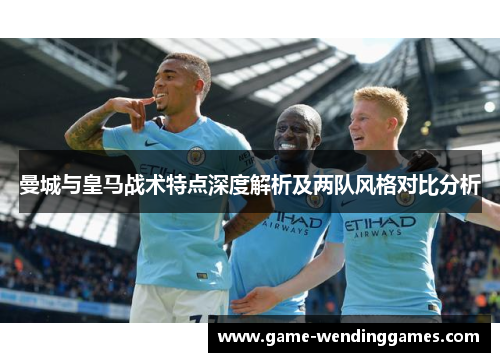 曼城与皇马战术特点深度解析及两队风格对比分析