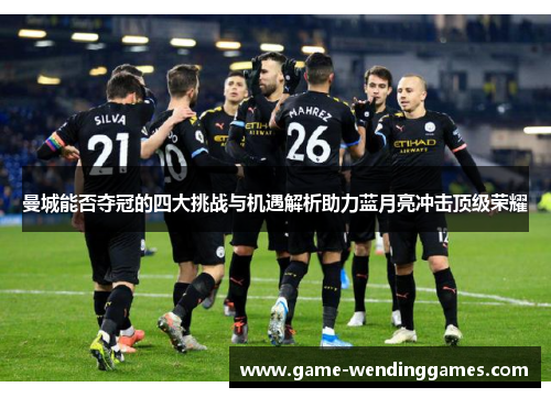 曼城能否夺冠的四大挑战与机遇解析助力蓝月亮冲击顶级荣耀
