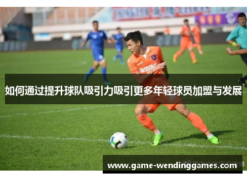 如何通过提升球队吸引力吸引更多年轻球员加盟与发展