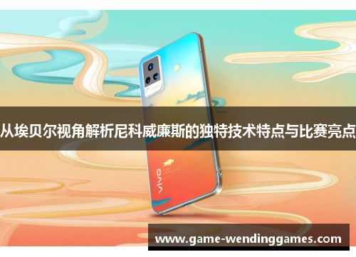 从埃贝尔视角解析尼科威廉斯的独特技术特点与比赛亮点