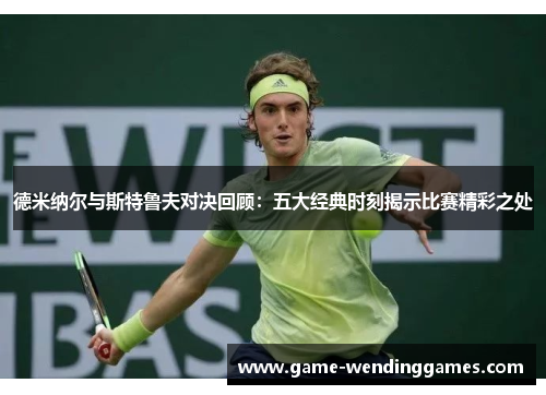 德米纳尔与斯特鲁夫对决回顾：五大经典时刻揭示比赛精彩之处