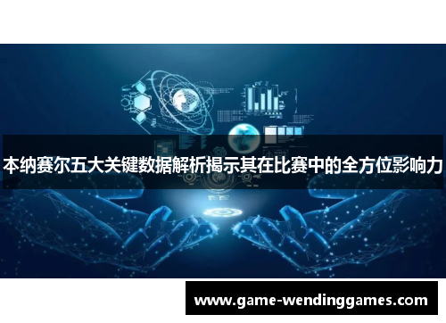 本纳赛尔五大关键数据解析揭示其在比赛中的全方位影响力