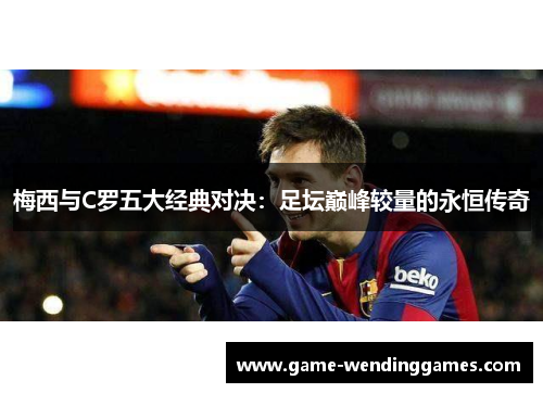 梅西与C罗五大经典对决：足坛巅峰较量的永恒传奇