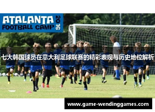 七大韩国球员在意大利足球联赛的精彩表现与历史地位解析