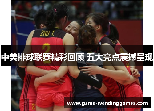 中美排球联赛精彩回顾 五大亮点震撼呈现