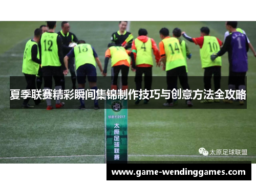 夏季联赛精彩瞬间集锦制作技巧与创意方法全攻略