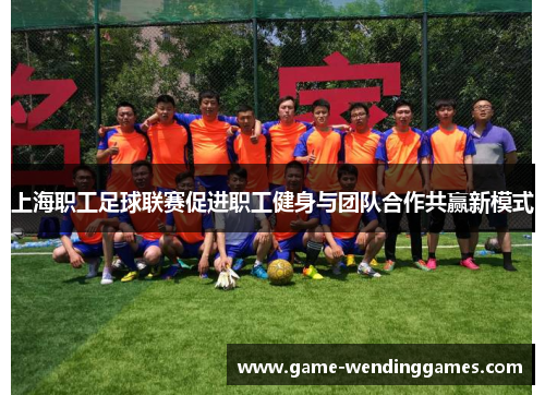 上海职工足球联赛促进职工健身与团队合作共赢新模式