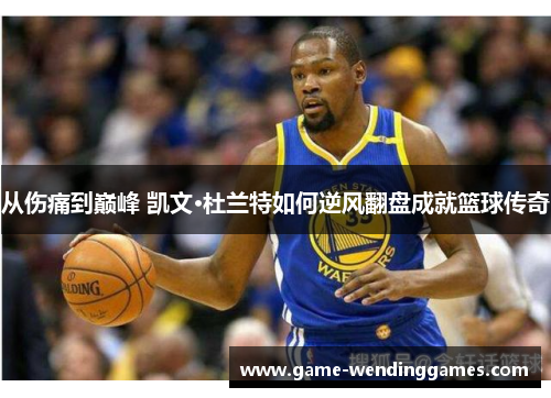 从伤痛到巅峰 凯文·杜兰特如何逆风翻盘成就篮球传奇