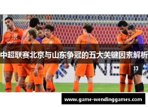 中超联赛北京与山东争冠的五大关键因素解析
