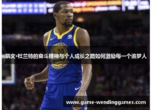 凯文·杜兰特的奋斗精神与个人成长之路如何激励每一个追梦人