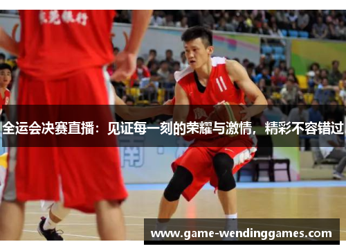 全运会决赛直播：见证每一刻的荣耀与激情，精彩不容错过