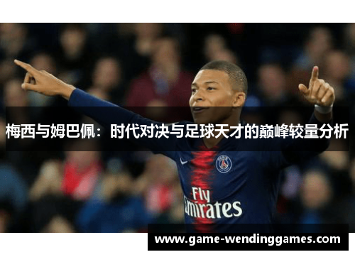 梅西与姆巴佩：时代对决与足球天才的巅峰较量分析