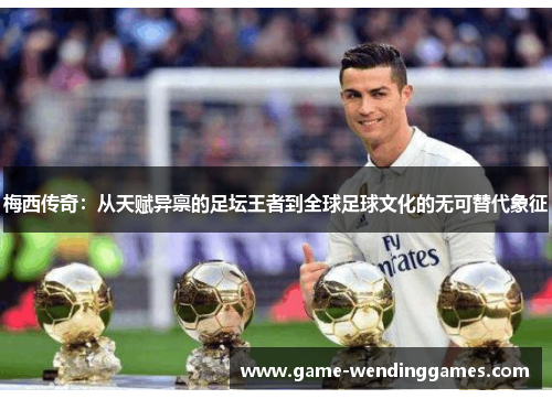 梅西传奇：从天赋异禀的足坛王者到全球足球文化的无可替代象征