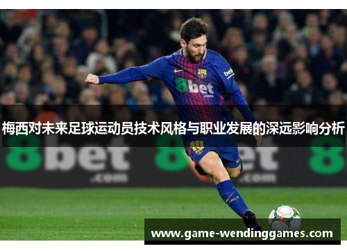 梅西对未来足球运动员技术风格与职业发展的深远影响分析