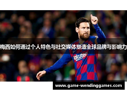 梅西如何通过个人特色与社交媒体塑造全球品牌与影响力