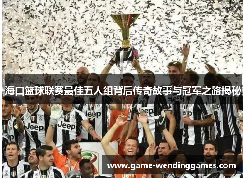 海口篮球联赛最佳五人组背后传奇故事与冠军之路揭秘