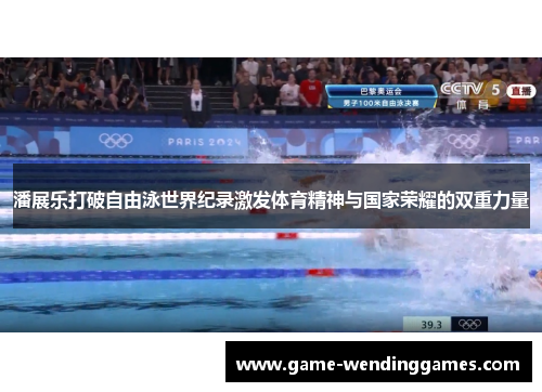 潘展乐打破自由泳世界纪录激发体育精神与国家荣耀的双重力量
