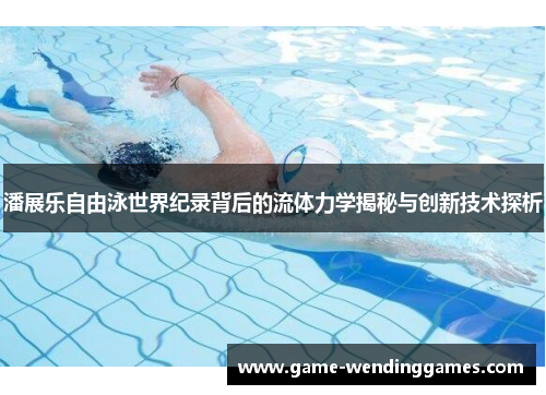 潘展乐自由泳世界纪录背后的流体力学揭秘与创新技术探析