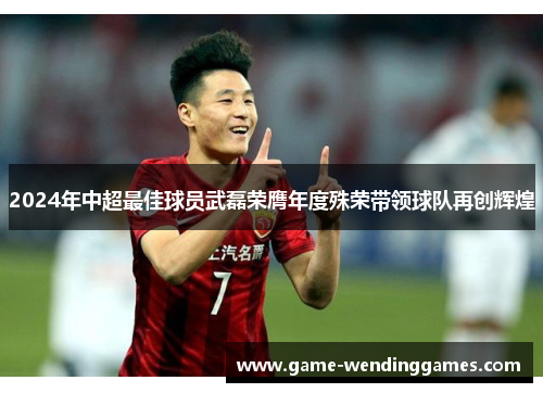 2024年中超最佳球员武磊荣膺年度殊荣带领球队再创辉煌