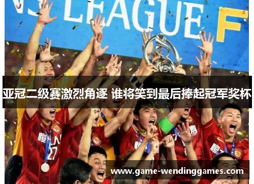 亚冠二级赛激烈角逐 谁将笑到最后捧起冠军奖杯