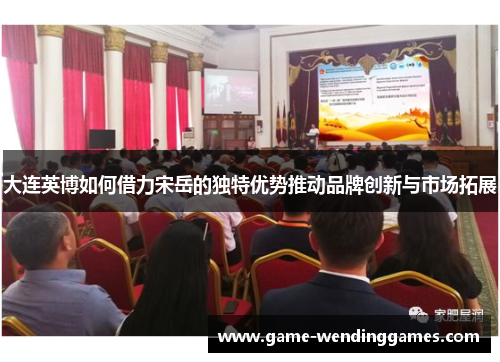 大连英博如何借力宋岳的独特优势推动品牌创新与市场拓展