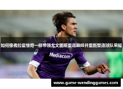如何像弗拉霍维奇一样带领尤文图斯重返巅峰并重新塑造球队荣耀