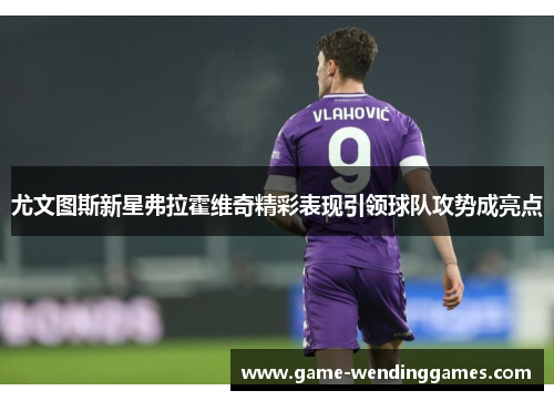 尤文图斯新星弗拉霍维奇精彩表现引领球队攻势成亮点