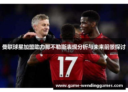 曼联球星加盟助力那不勒斯表现分析与未来前景探讨