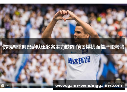 伤病潮重创巴萨队伍多名主力缺阵 前景堪忧面临严峻考验