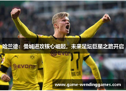 哈兰德：曼城进攻核心崛起，未来足坛巨星之路开启