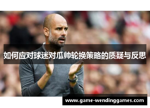 如何应对球迷对瓜帅轮换策略的质疑与反思