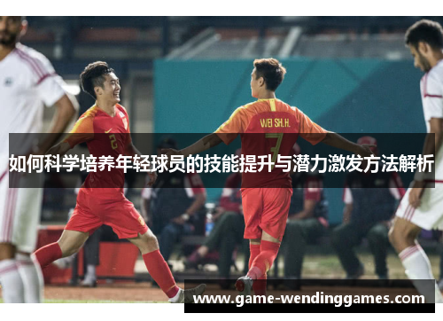 如何科学培养年轻球员的技能提升与潜力激发方法解析