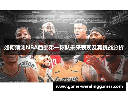 如何预测NBA西部第一球队未来表现及其挑战分析