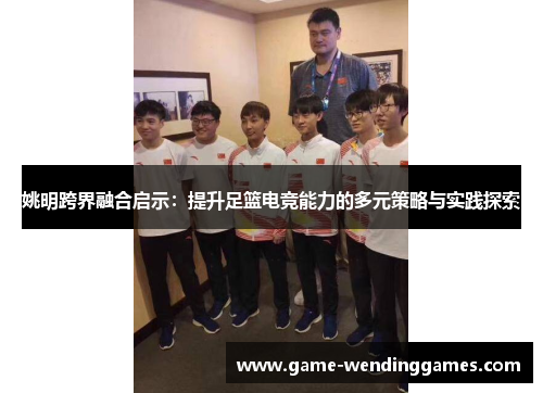 姚明跨界融合启示：提升足篮电竞能力的多元策略与实践探索