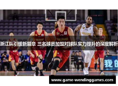 浙江队引援新篇章 三名球员加盟对球队实力提升的深度解析